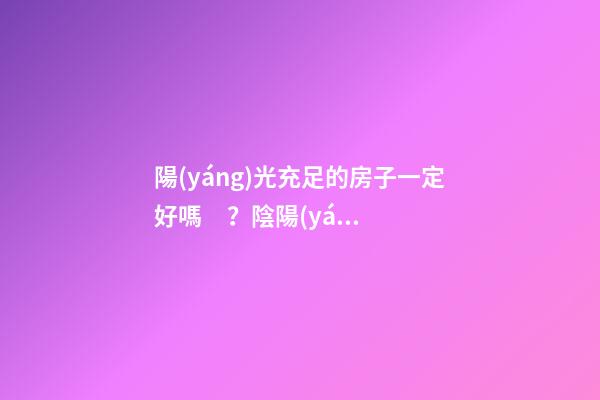 陽(yáng)光充足的房子一定好嗎？陰陽(yáng)失調(diào)不是很好